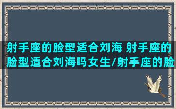 射手座的脸型适合刘海 射手座的脸型适合刘海吗女生/射手座的脸型适合刘海 射手座的脸型适合刘海吗女生-我的网站